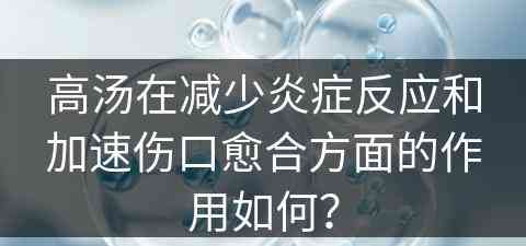 高汤在减少炎症反应和加速伤口愈合方面的作用如何？